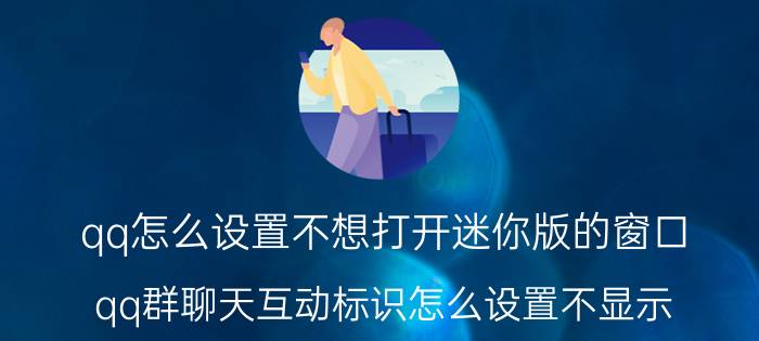 qq怎么设置不想打开迷你版的窗口 qq群聊天互动标识怎么设置不显示？